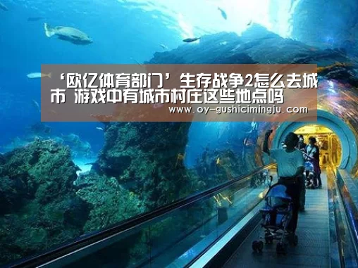 ‘欧亿体育部门’生存战争2怎么去城市 游戏中有城市村庄这些地点吗(图3) 欧亿体育