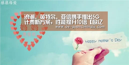 浪潮、英特尔、亚信携手推出5G计费新方案,性能提升10倍【欧亿体育官网】(图1) 欧亿体育团队