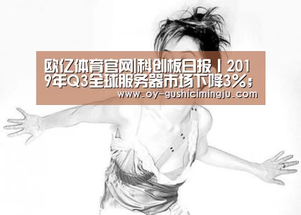 欧亿体育官网|科创板日报丨2019年Q3全球服务器市场下降3%;百度新增智能交通业务组(图1) 欧亿体育部门