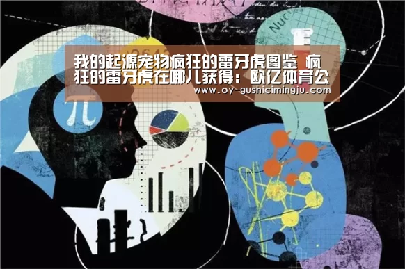我的起源宠物疯狂的雷牙虎图鉴 疯狂的雷牙虎在哪儿获得:欧亿体育公司(图2) 欧亿体育部门