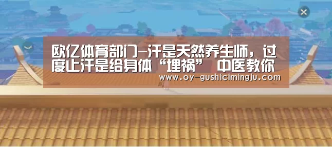 欧亿体育部门-汗是天然养生师,过度止汗是给身体“埋祸” 中医教你出一身健康汗(图2) 欧亿体育
