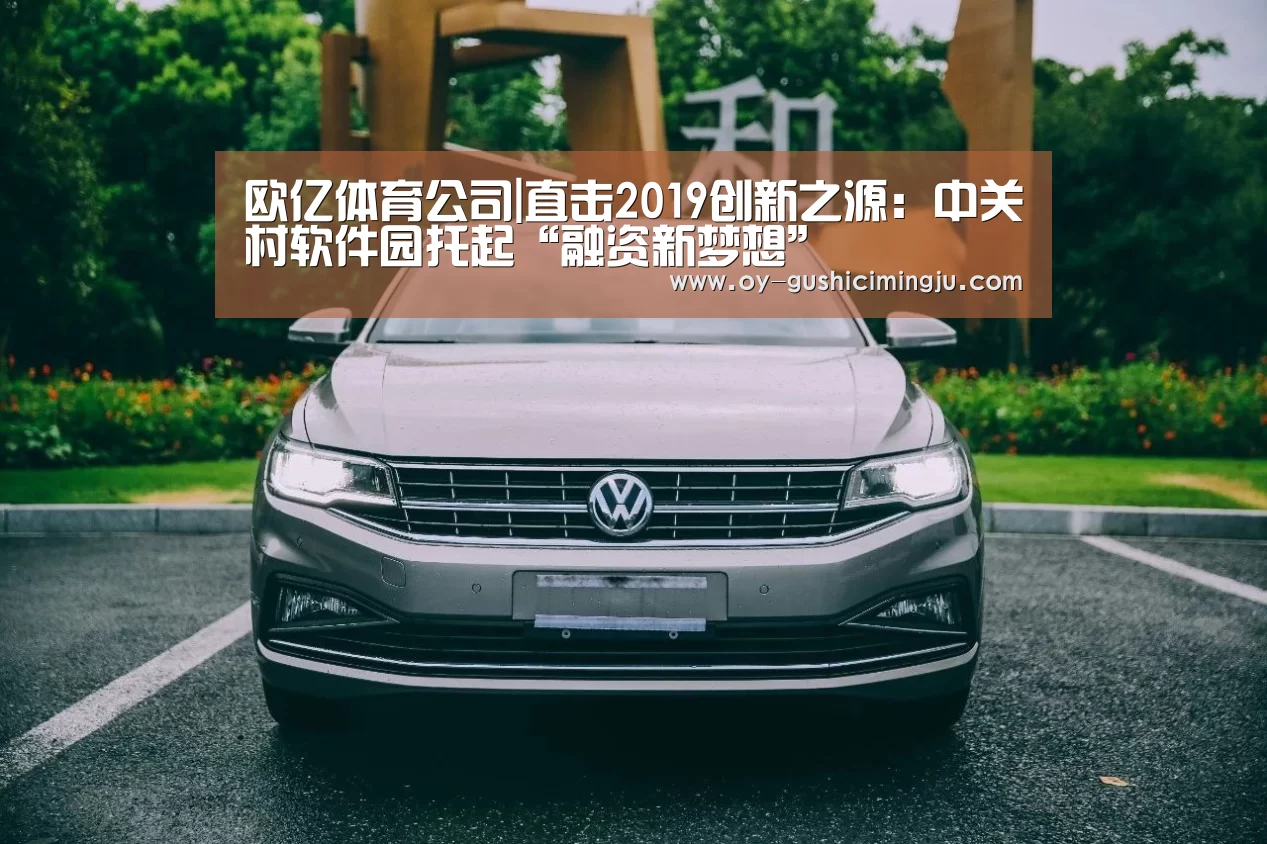 欧亿体育公司|直击2019创新之源:中关村软件园托起“融资新梦想”(图4) 欧亿体育
