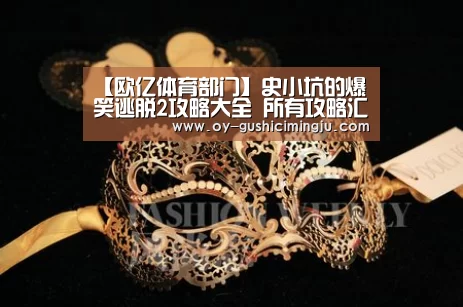 【欧亿体育部门】史小坑的爆笑逃脱2攻略大全 所有攻略汇总导航(图1) 欧亿体育
