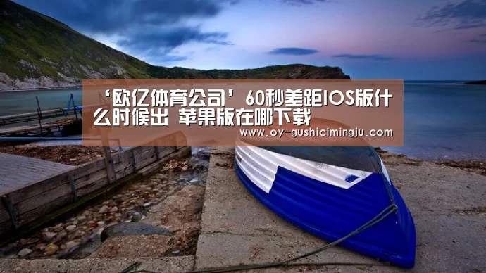 ‘欧亿体育公司’60秒差距IOS版什么时候出 苹果版在哪下载(图1) 欧亿体育公司