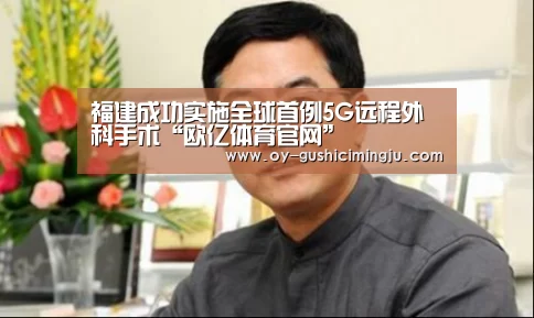 福建成功实施全球首例5G远程外科手术“欧亿体育官网”(图4) 欧亿体育